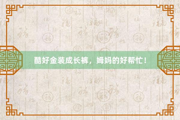 酷好金装成长裤，姆妈的好帮忙！