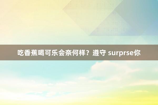 吃香蕉喝可乐会奈何样？遵守 surprse你
