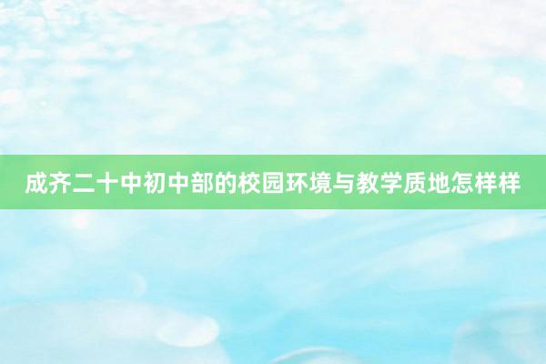 成齐二十中初中部的校园环境与教学质地怎样样