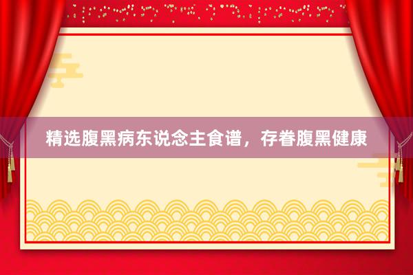 精选腹黑病东说念主食谱，存眷腹黑健康