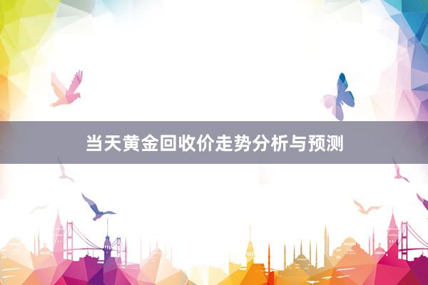 当天黄金回收价走势分析与预测