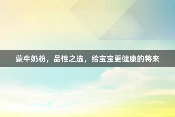 蒙牛奶粉，品性之选，给宝宝更健康的将来