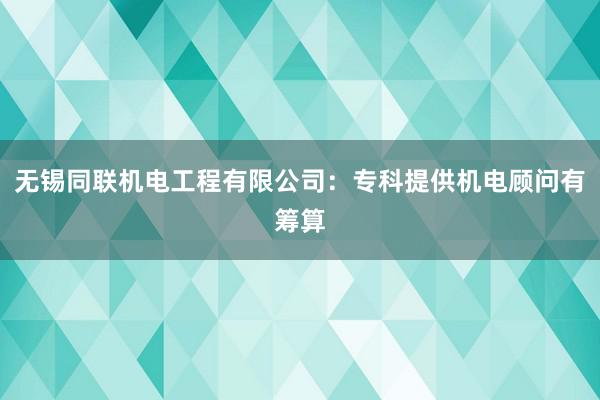 无锡同联机电工程有限公司：专科提供机电顾问有筹算