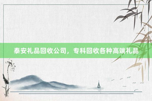 泰安礼品回收公司，专科回收各种高端礼品