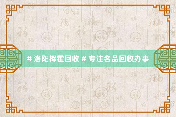 # 洛阳挥霍回收 # 专注名品回收办事