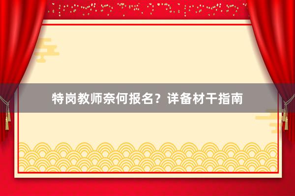 特岗教师奈何报名？详备材干指南