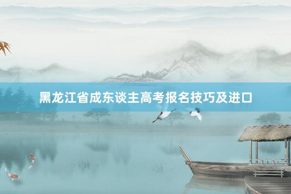 黑龙江省成东谈主高考报名技巧及进口
