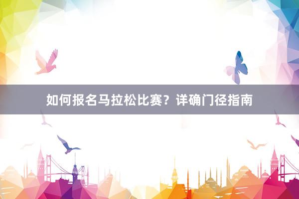 如何报名马拉松比赛？详确门径指南