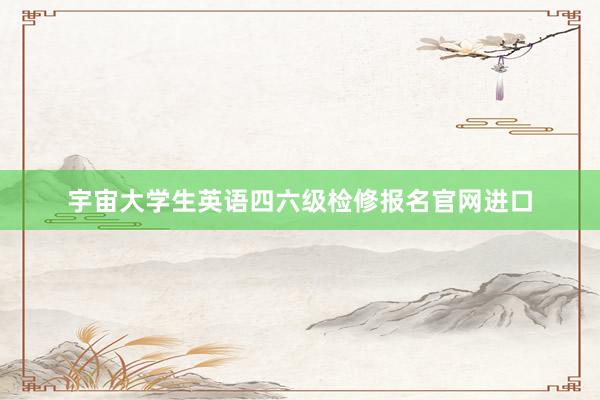 宇宙大学生英语四六级检修报名官网进口