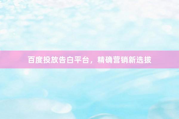 百度投放告白平台，精确营销新选拔