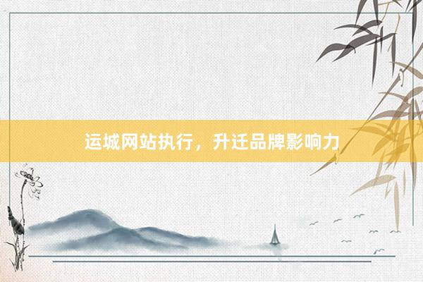 运城网站执行，升迁品牌影响力