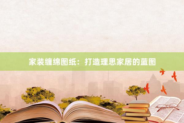 家装缠绵图纸：打造理思家居的蓝图