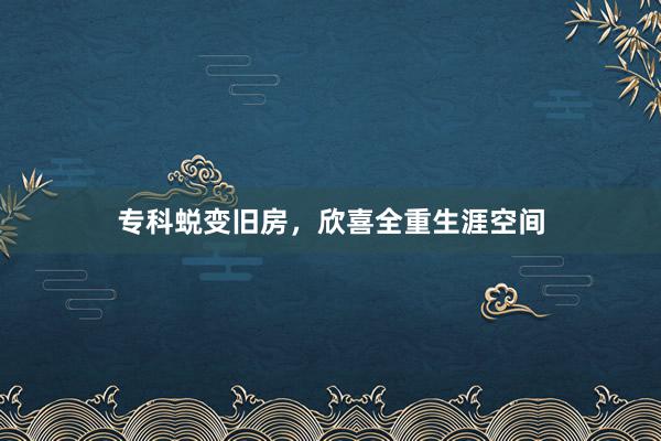 专科蜕变旧房，欣喜全重生涯空间