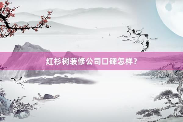 红杉树装修公司口碑怎样？