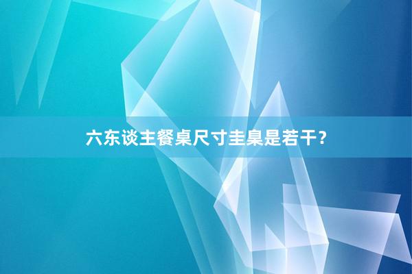 六东谈主餐桌尺寸圭臬是若干？