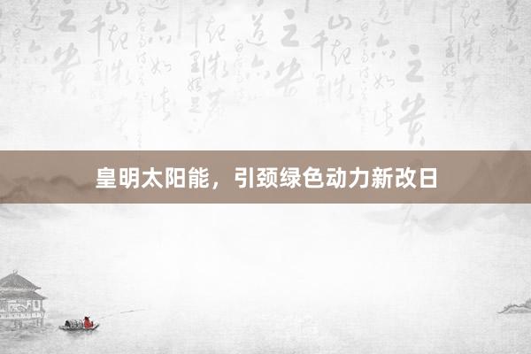 皇明太阳能，引颈绿色动力新改日