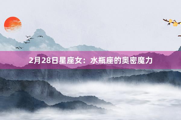 2月28日星座女：水瓶座的奥密魔力