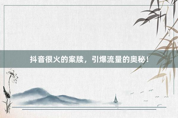 抖音很火的案牍，引爆流量的奥秘！