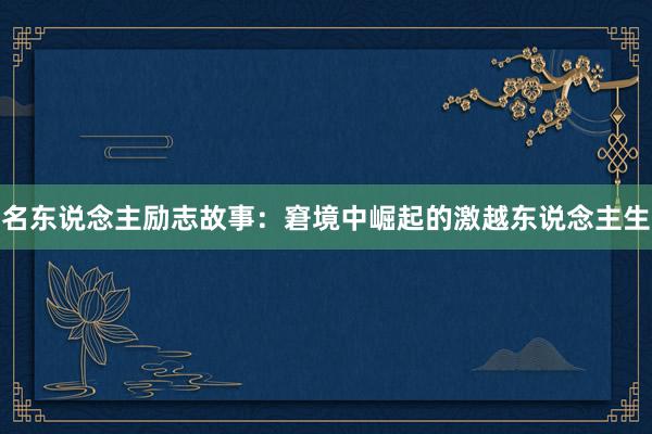 名东说念主励志故事：窘境中崛起的激越东说念主生
