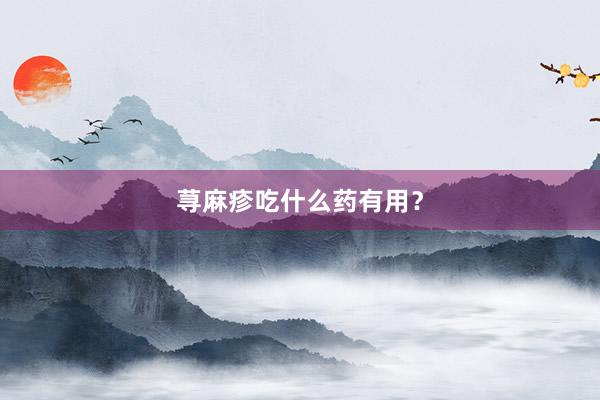 荨麻疹吃什么药有用？