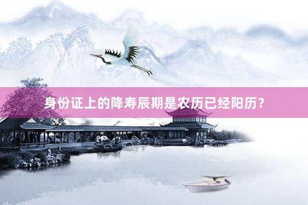 身份证上的降寿辰期是农历已经阳历？