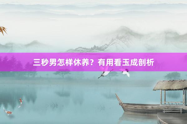 三秒男怎样休养？有用看玉成剖析